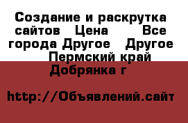 Создание и раскрутка сайтов › Цена ­ 1 - Все города Другое » Другое   . Пермский край,Добрянка г.